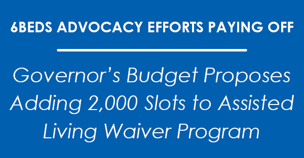 Governor’s Budget Proposes Adding 2,000 Slots to Assisted Living Waiver Program -- 6Beds Advocacy Efforts Paying Off